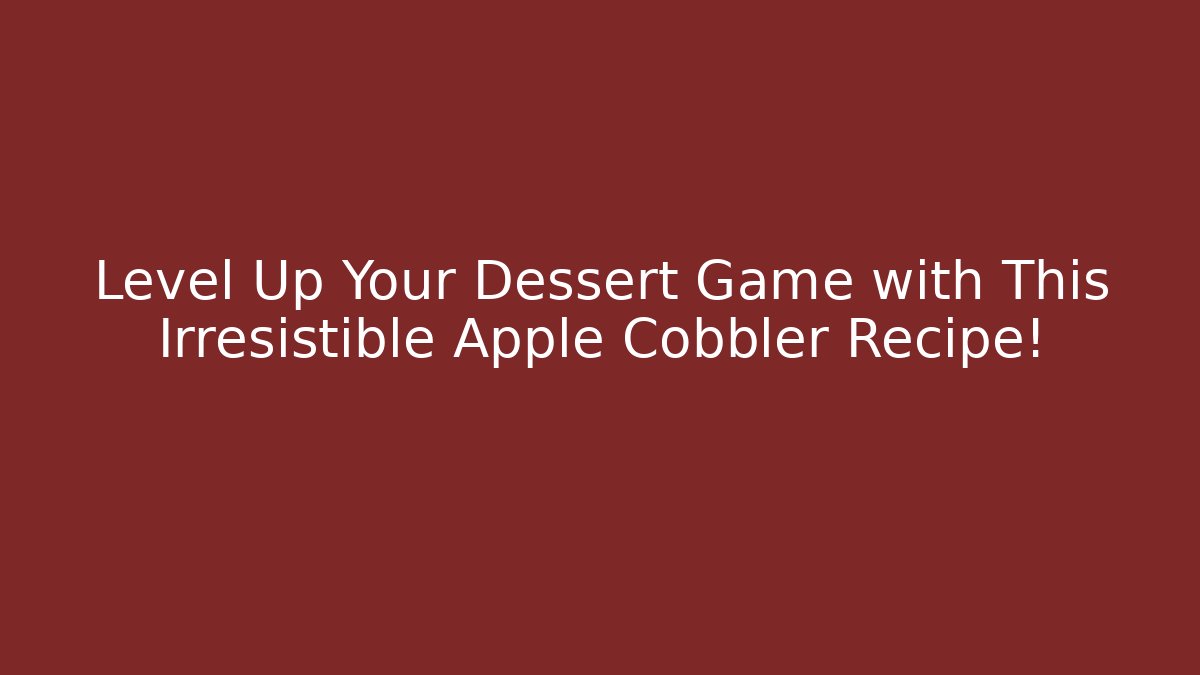 Level Up Your Dessert Game with This Irresistible Apple Cobbler Recipe!