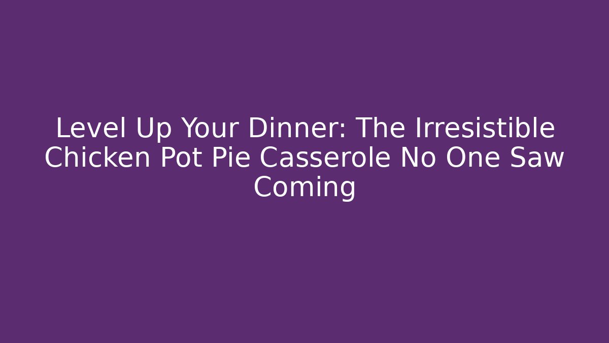 Level Up Your Dinner: The Irresistible Chicken Pot Pie Casserole No One Saw Coming
