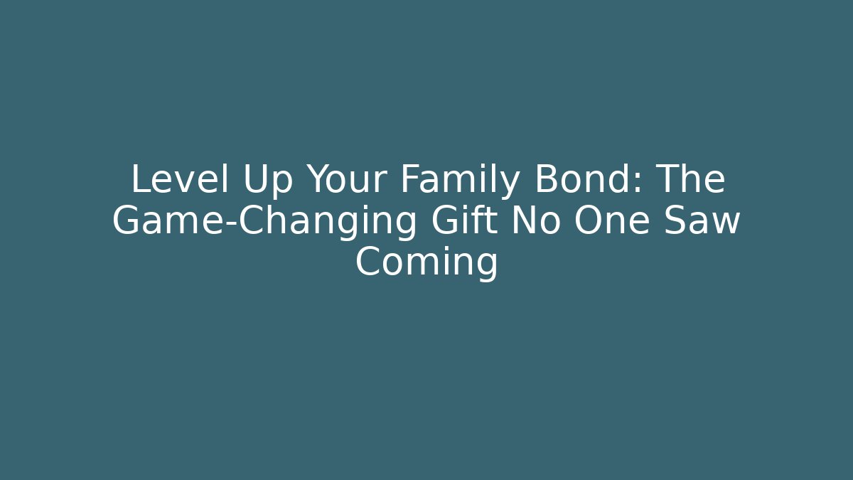 Level Up Your Family Bond: The Game-Changing Gift No One Saw Coming