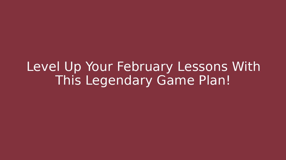 Level Up Your February Lessons With This Legendary Game Plan!