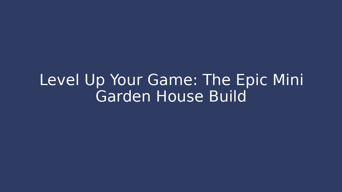 Level Up Your Game: The Epic Mini Garden House Build