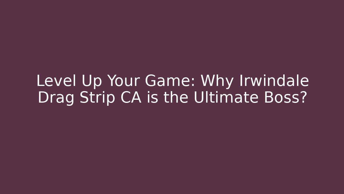 Level Up Your Game: Why Irwindale Drag Strip CA is the Ultimate Boss?
