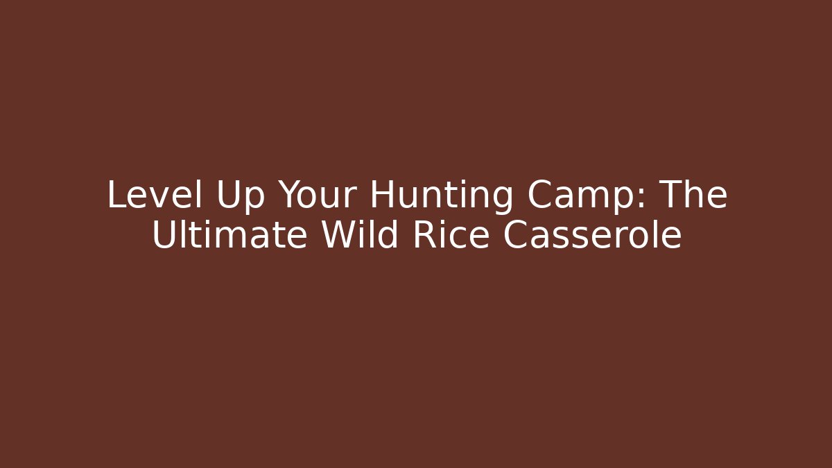 Level Up Your Hunting Camp: The Ultimate Wild Rice Casserole