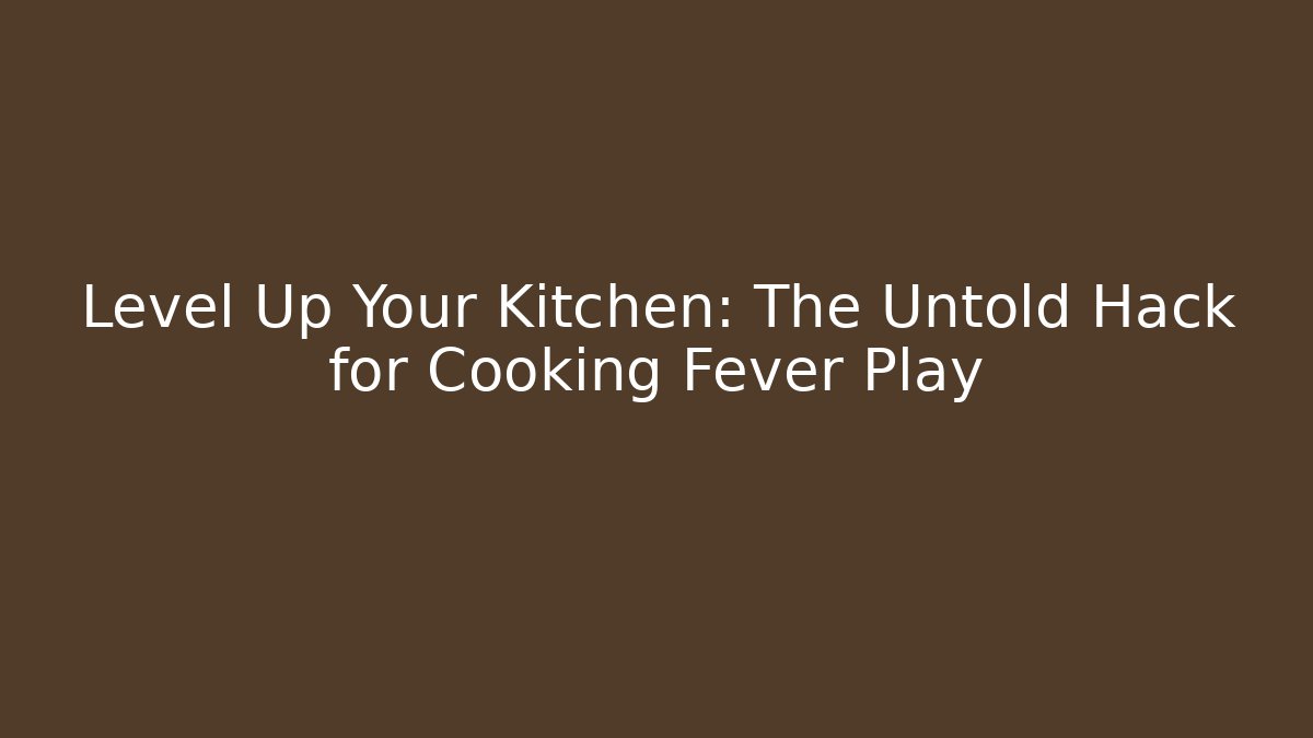Level Up Your Kitchen: The Untold Hack for Cooking Fever Play