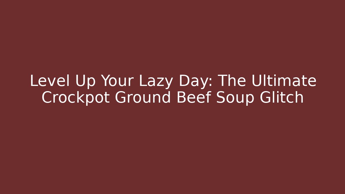 Level Up Your Lazy Day: The Ultimate Crockpot Ground Beef Soup Glitch