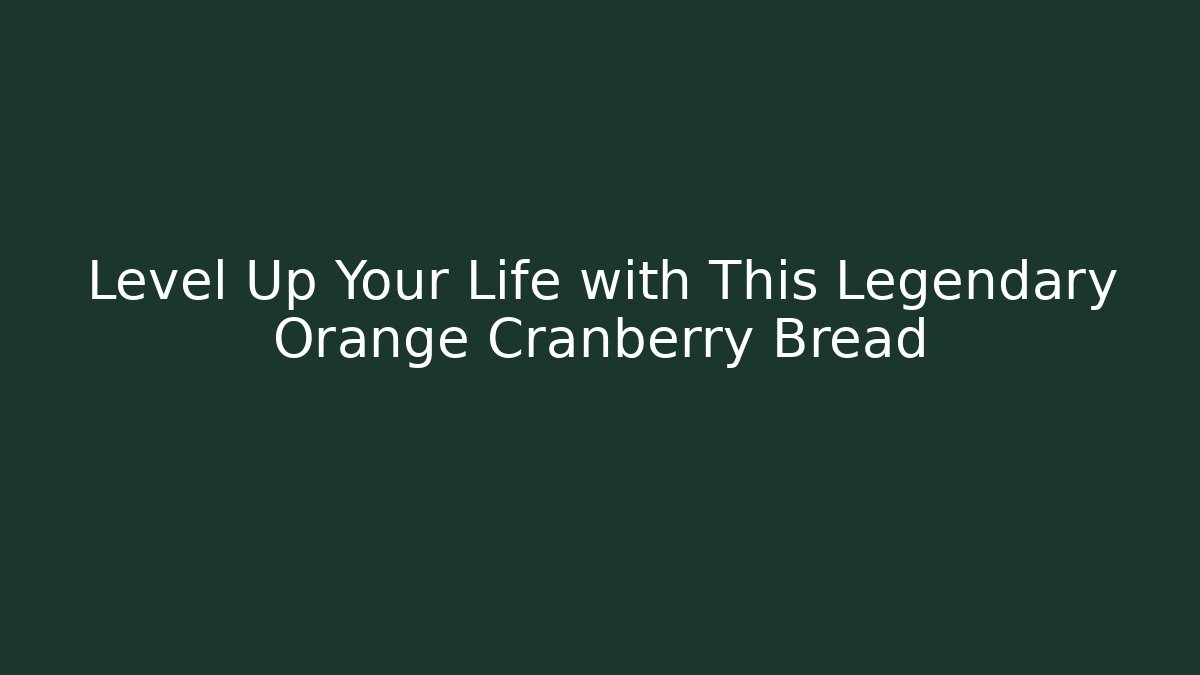 Level Up Your Life with This Legendary Orange Cranberry Bread