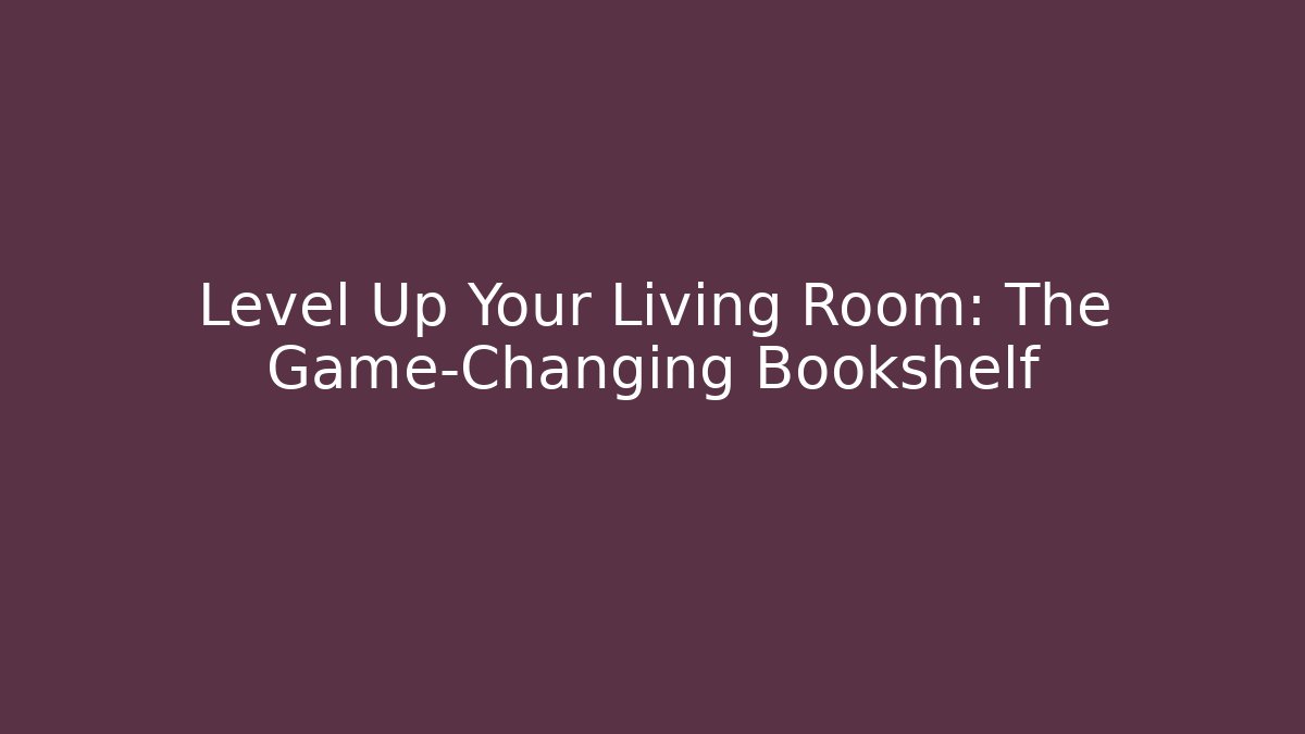 Level Up Your Living Room: The Game-Changing Bookshelf