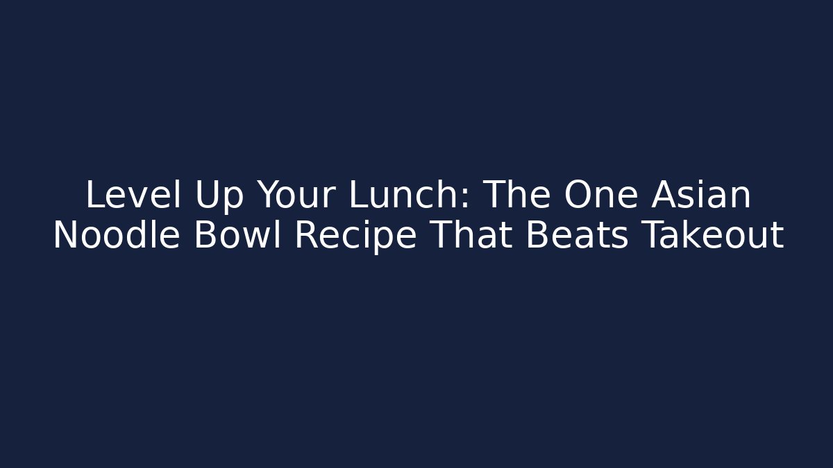 Level Up Your Lunch: The One Asian Noodle Bowl Recipe That Beats Takeout