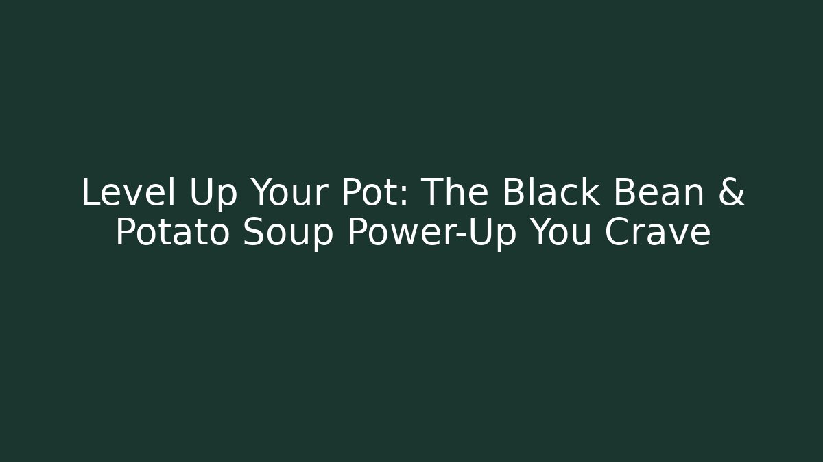Level Up Your Pot: The Black Bean & Potato Soup Power-Up You Crave