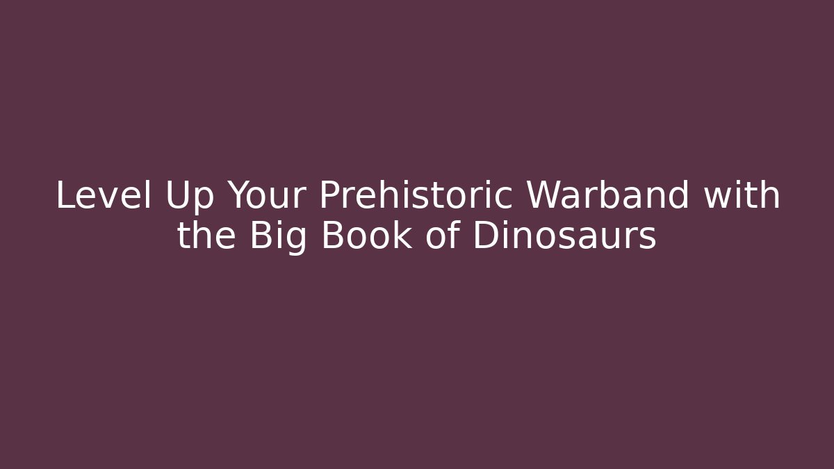 Level Up Your Prehistoric Warband with the Big Book of Dinosaurs