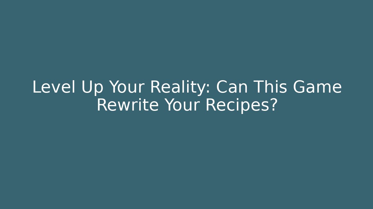 Level Up Your Reality: Can This Game Rewrite Your Recipes?