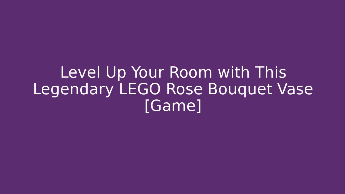 Level Up Your Room with This Legendary LEGO Rose Bouquet Vase [Game]