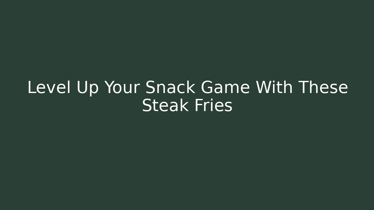 Level Up Your Snack Game With These Steak Fries