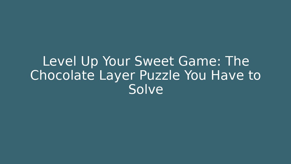 Level Up Your Sweet Game: The Chocolate Layer Puzzle You Have to Solve