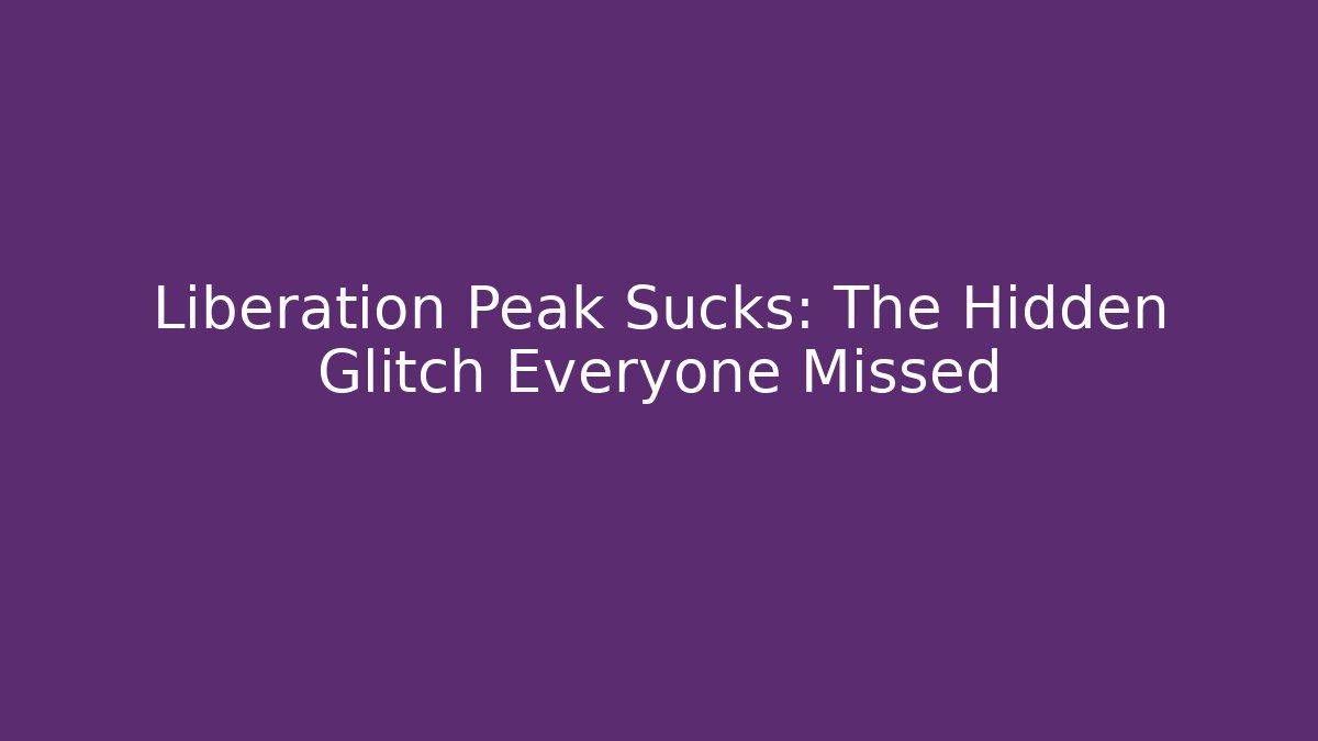 Liberation Peak Sucks: The Hidden Glitch Everyone Missed