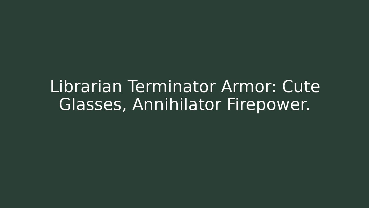 Librarian Terminator Armor: Cute Glasses, Annihilator Firepower.