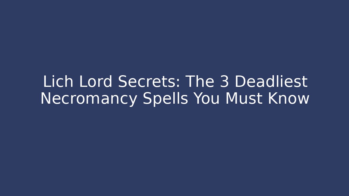Lich Lord Secrets: The 3 Deadliest Necromancy Spells You Must Know