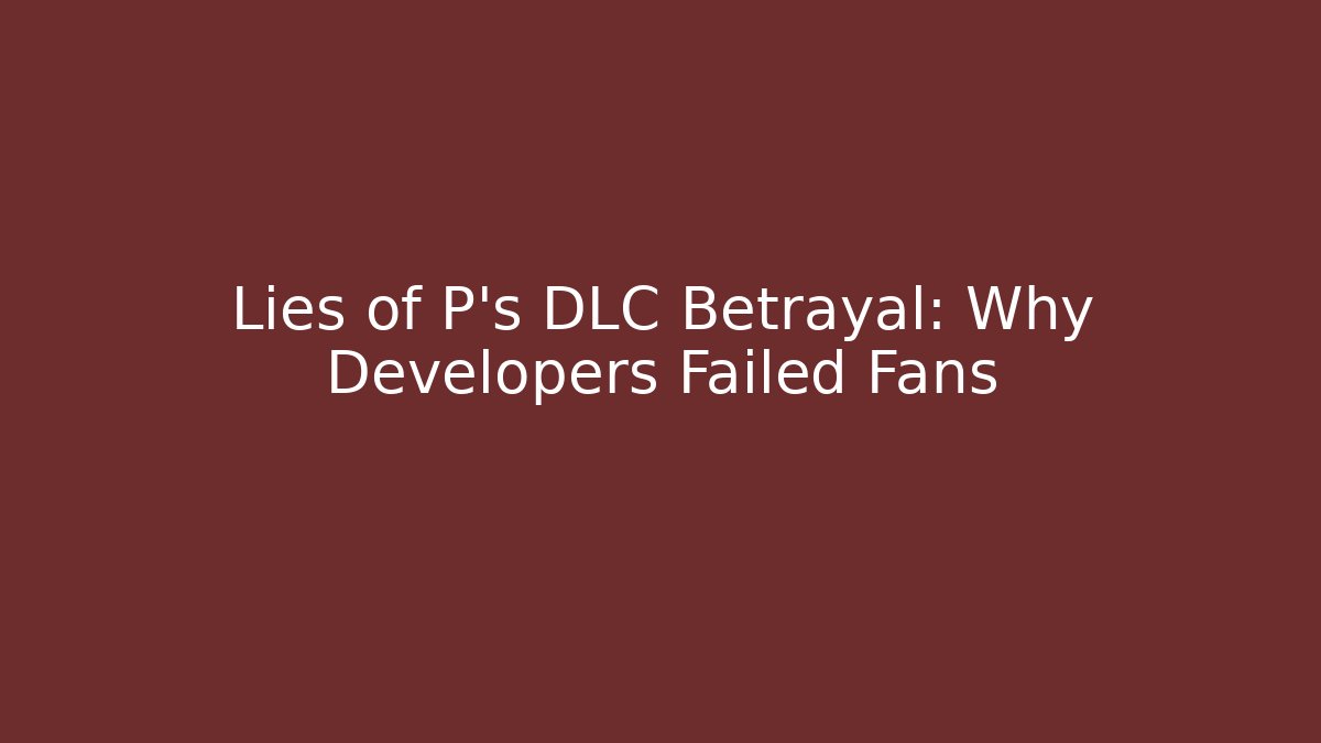 Lies of P's DLC Betrayal: Why Developers Failed Fans