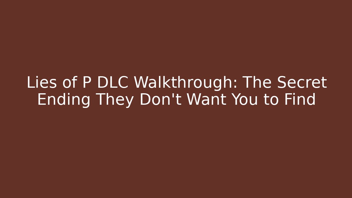 Lies of P DLC Walkthrough: The Secret Ending They Don’t Want You to Find - Boomer Naturals