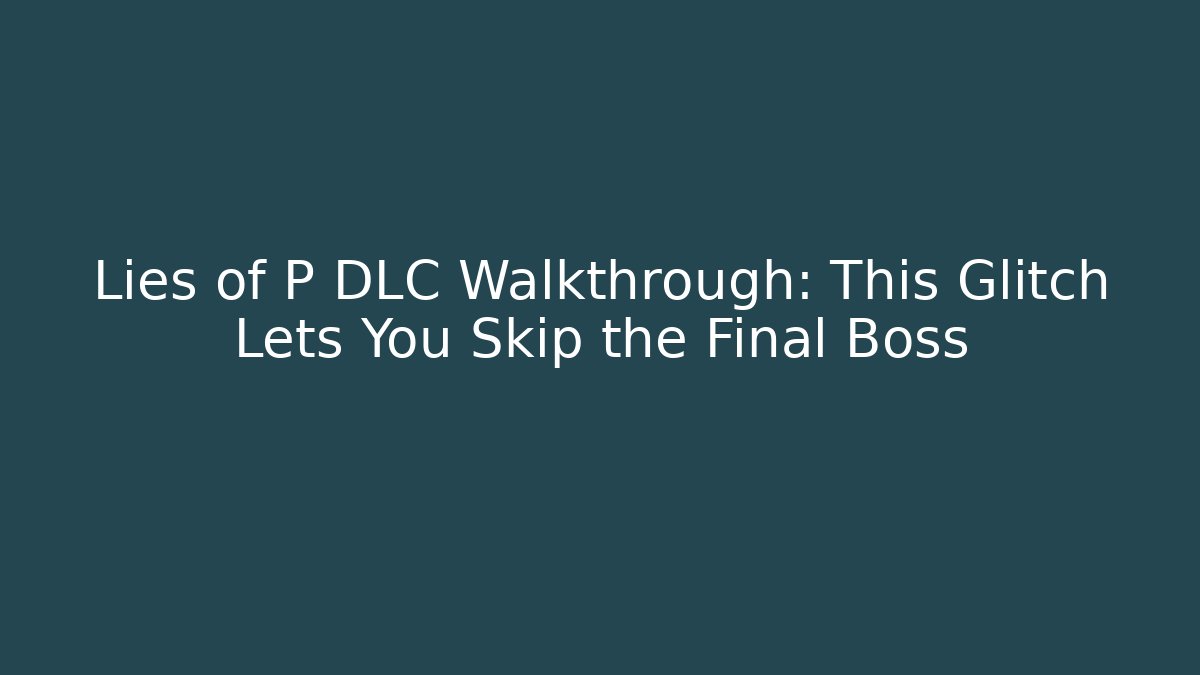 Lies of P DLC Walkthrough: This Glitch Lets You Skip the Final Boss
