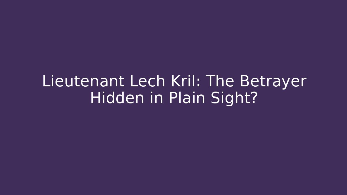 Lieutenant Lech Kril: The Betrayer Hidden in Plain Sight?