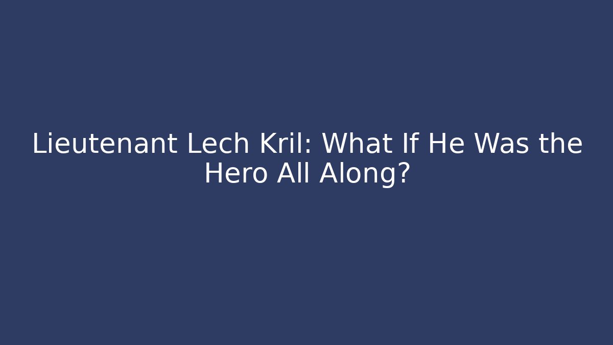 Lieutenant Lech Kril: What If He Was the Hero All Along? - Boomer Naturals