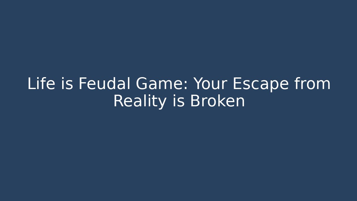 Life is Feudal Game: Your Escape from Reality is Broken
