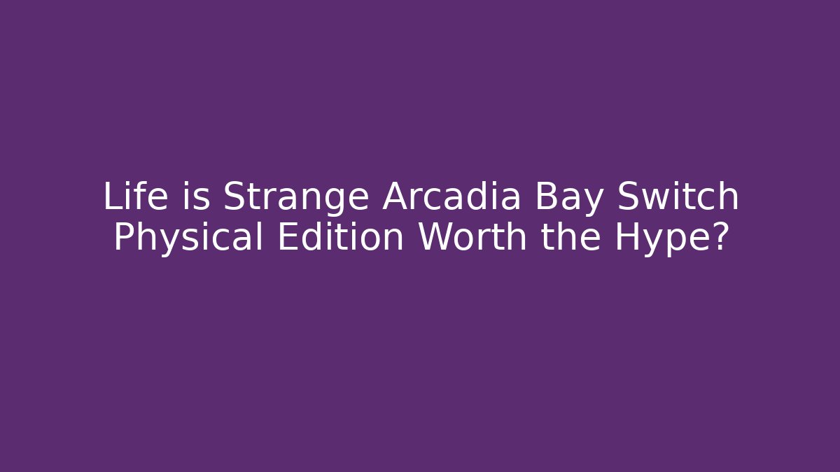 Life is Strange Arcadia Bay Switch Physical Edition Worth the Hype?