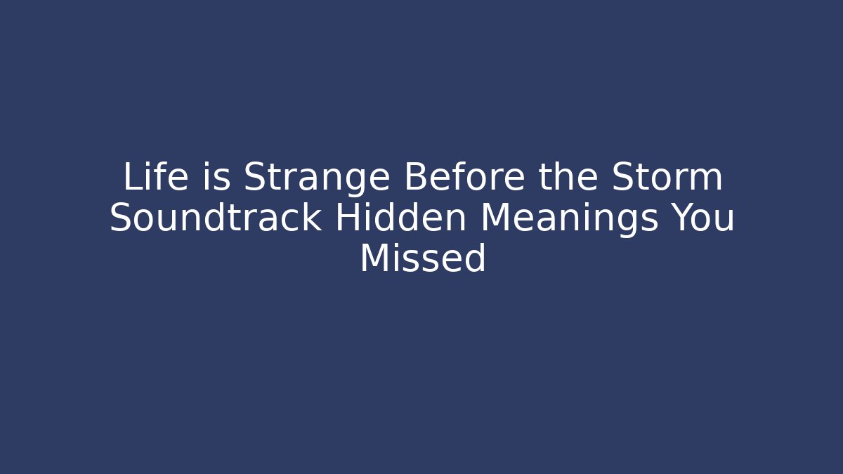 Life is Strange Before the Storm Soundtrack Hidden Meanings You Missed