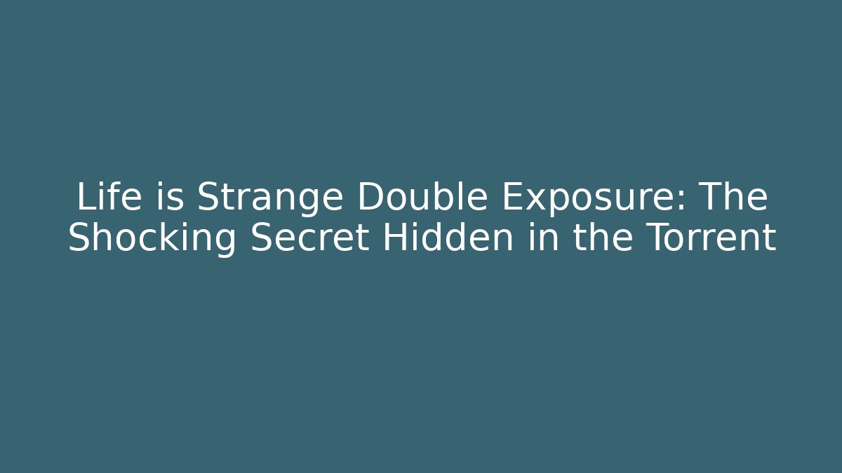 Life is Strange Double Exposure: The Shocking Secret Hidden in the Torrent