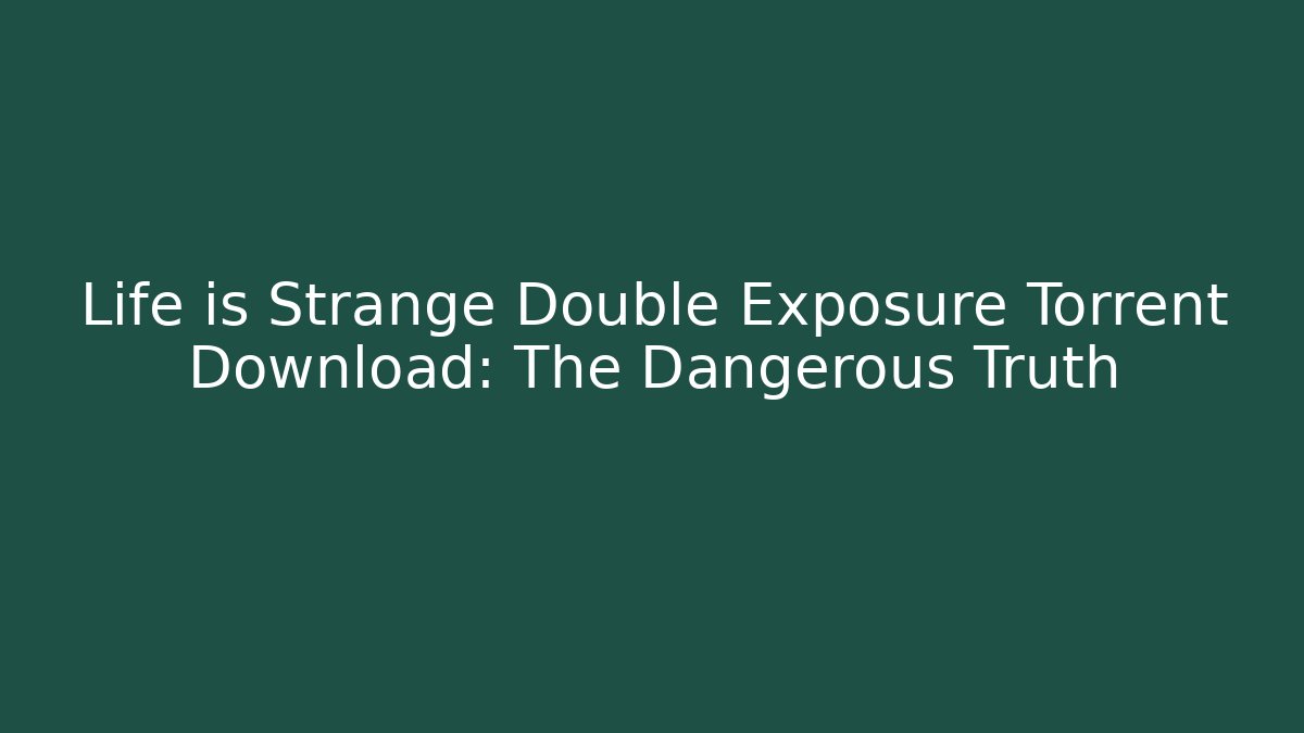 Life is Strange Double Exposure Torrent Download: The Dangerous Truth