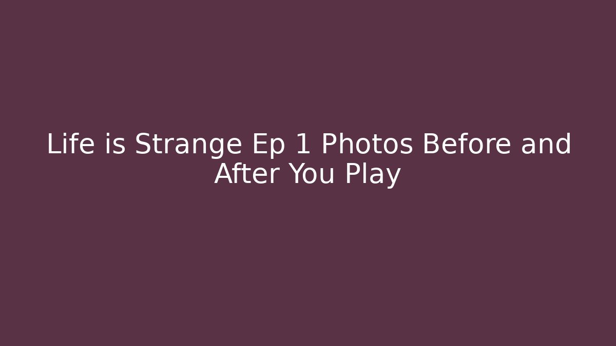 Life is Strange Ep 1 Photos Before and After You Play