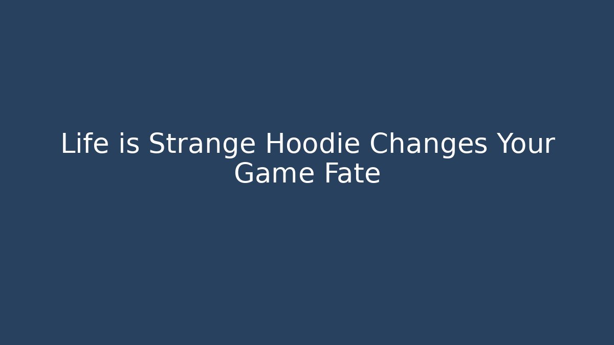 Life is Strange Hoodie Changes Your Game Fate