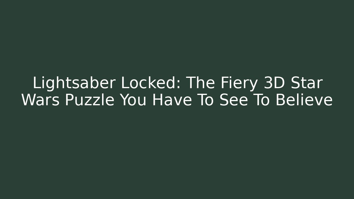 Lightsaber Locked: The Fiery 3D Star Wars Puzzle You Have To See To Believe - Boomer Naturals