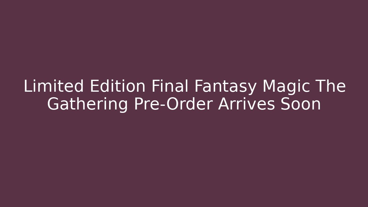 Limited Edition Final Fantasy Magic The Gathering Pre-Order Arrives Soon - Boomer Naturals