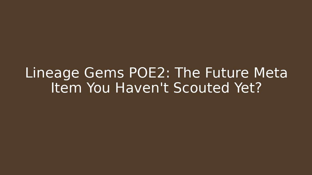 Lineage Gems POE2: The Future Meta Item You Haven’t Scouted Yet?