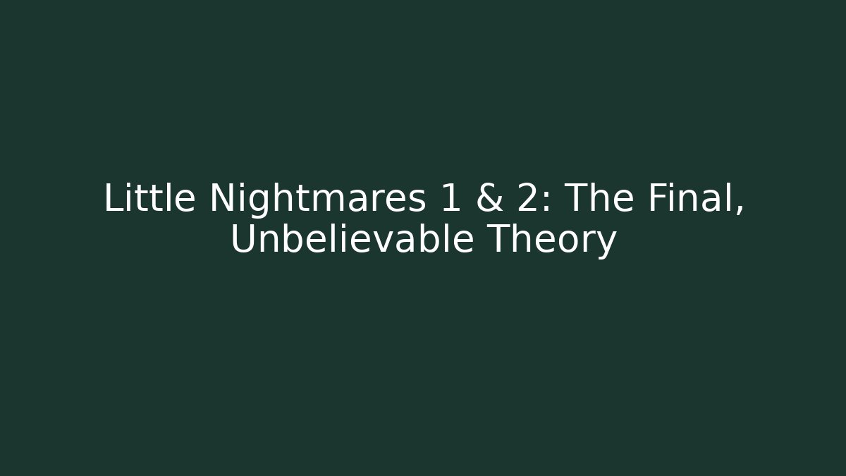 Little Nightmares 1 & 2: The Final, Unbelievable Theory
