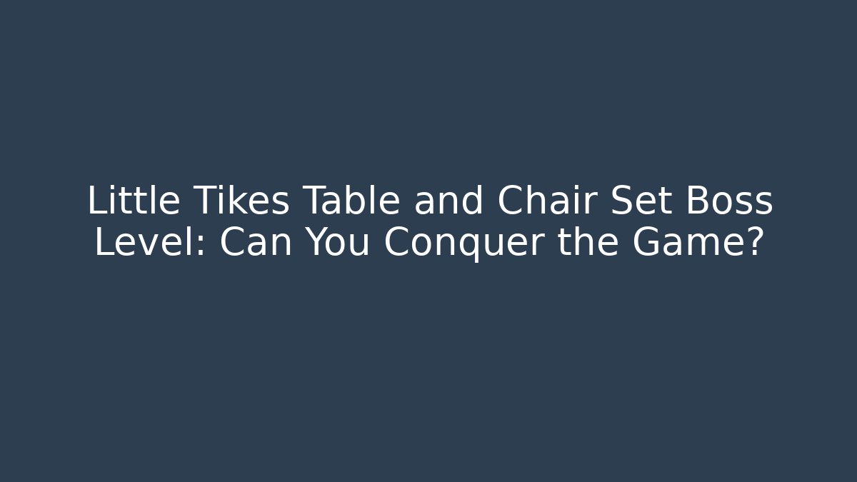 Little Tikes Table and Chair Set Boss Level: Can You Conquer the Game?