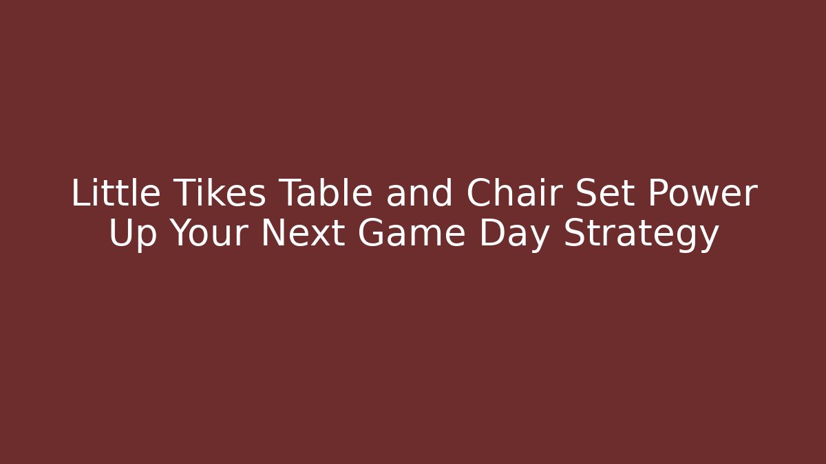 Little Tikes Table and Chair Set Power Up Your Next Game Day Strategy