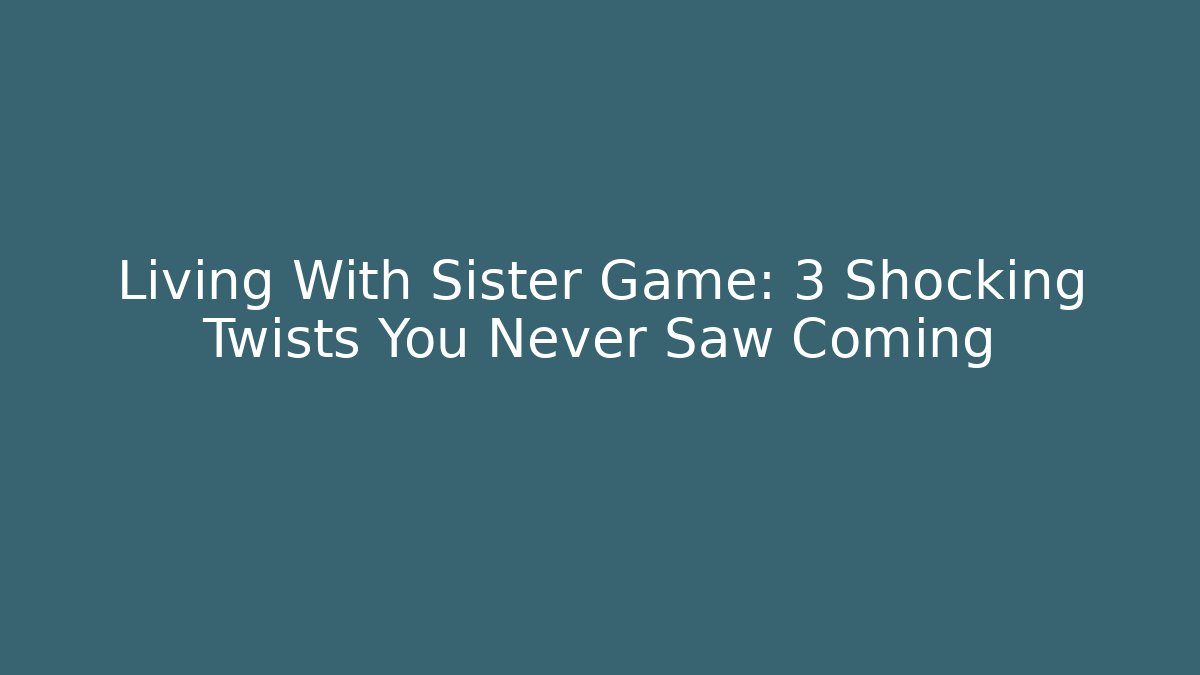 Living With Sister Game: 3 Shocking Twists You Never Saw Coming