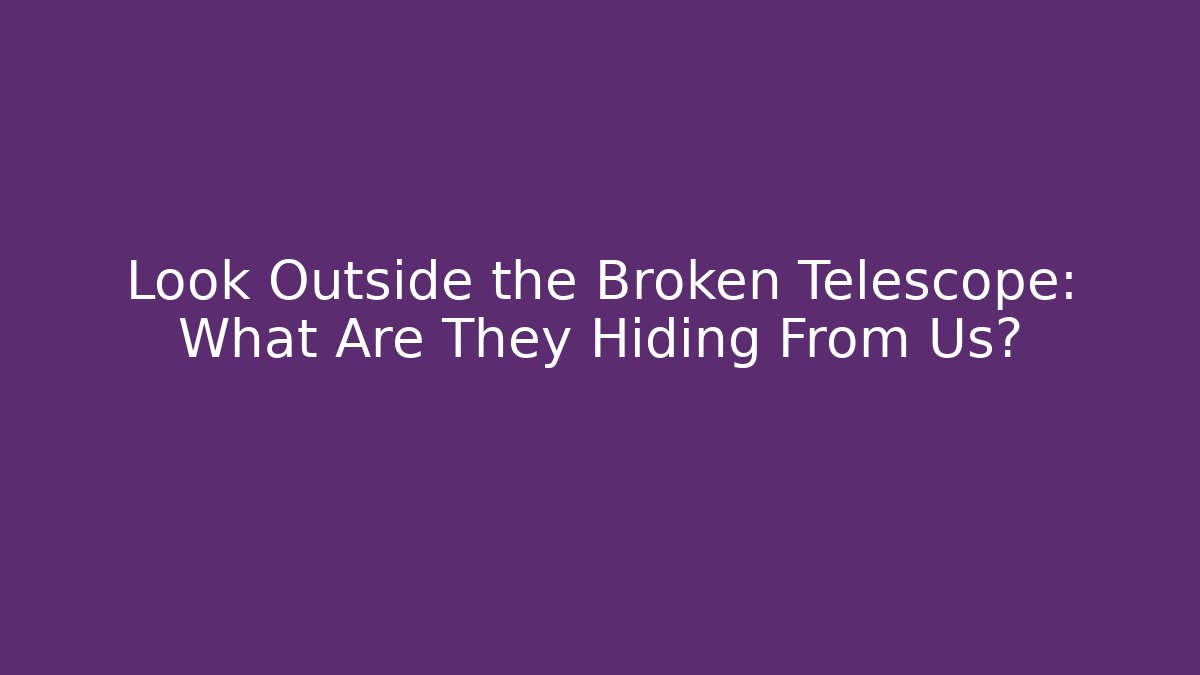 Look Outside the Broken Telescope: What Are They Hiding From Us?
