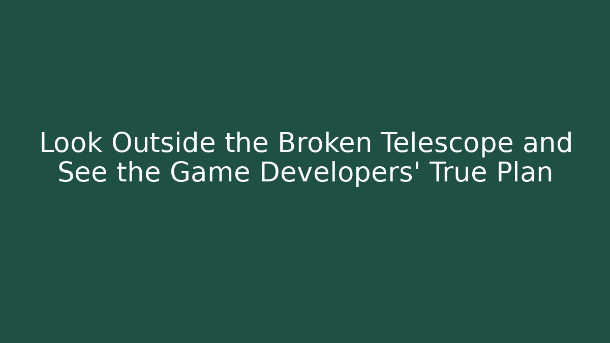 Look Outside the Broken Telescope and See the Game Developers' True Plan