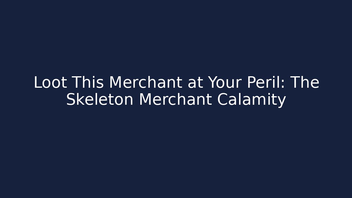 Loot This Merchant at Your Peril: The Skeleton Merchant Calamity