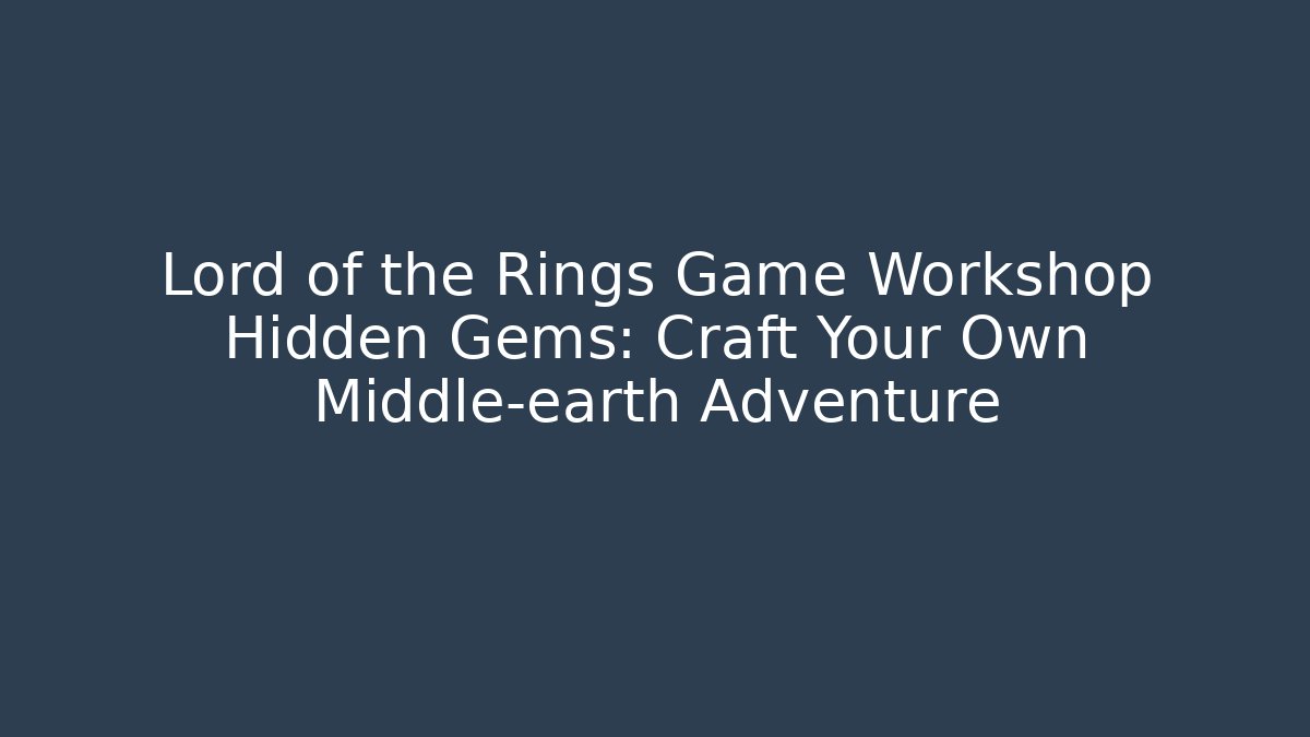 Lord of the Rings Game Workshop Hidden Gems: Craft Your Own Middle-earth Adventure