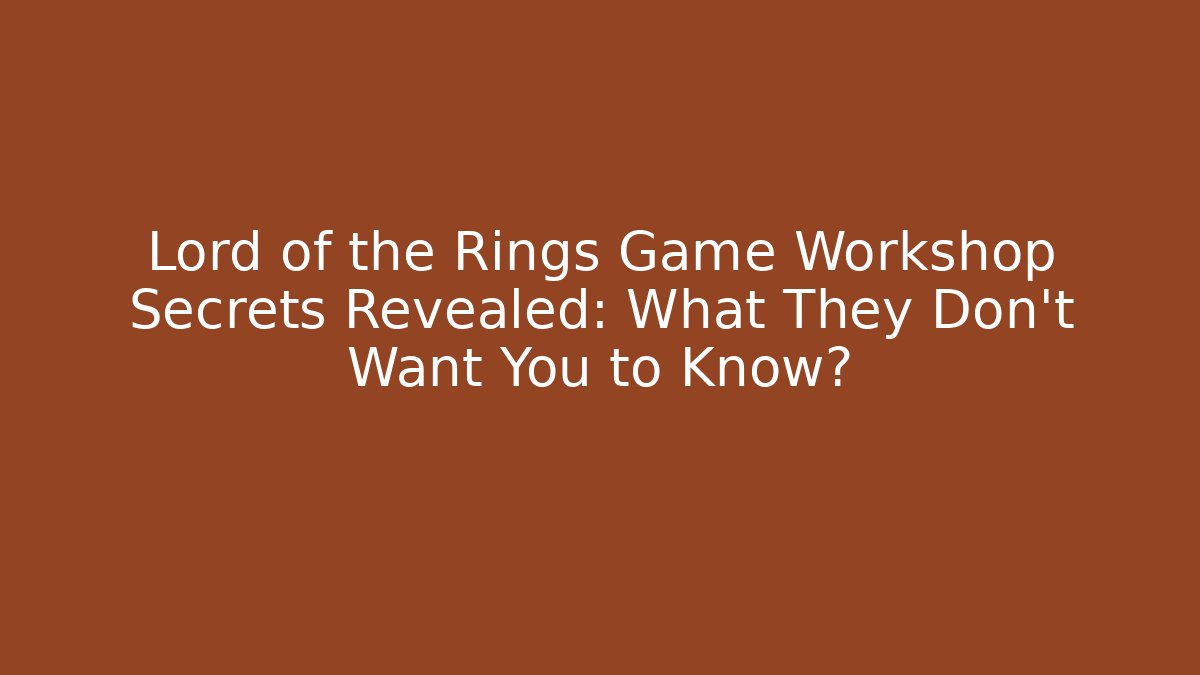 Lord of the Rings Game Workshop Secrets Revealed: What They Don't Want You to Know?