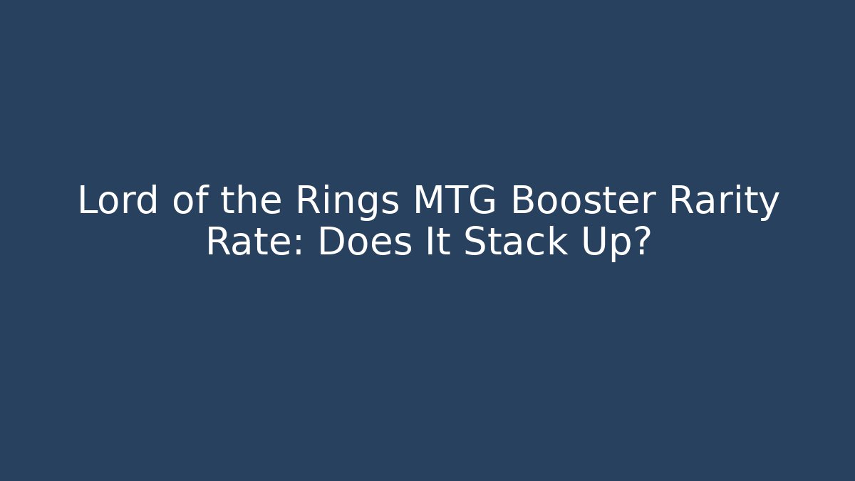 Lord of the Rings MTG Booster Rarity Rate: Does It Stack Up?