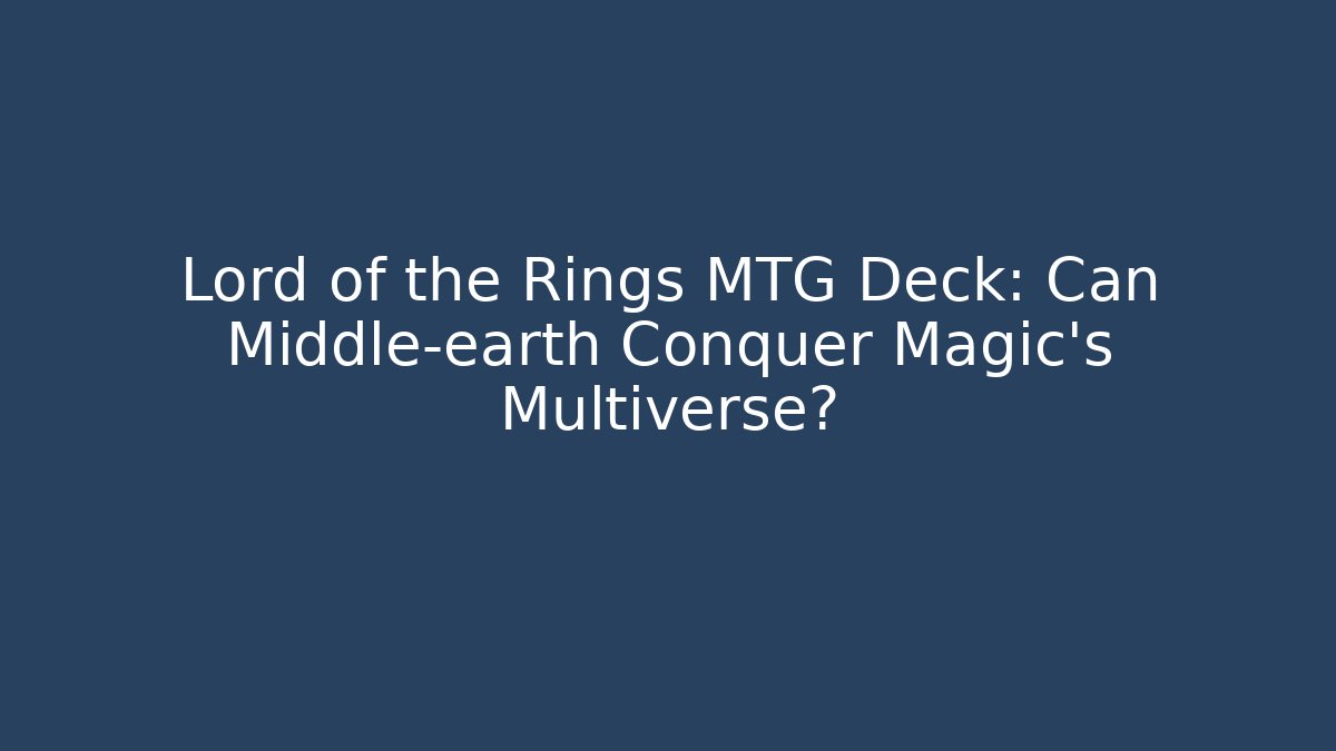Lord of the Rings MTG Deck: Can Middle-earth Conquer Magic's Multiverse?