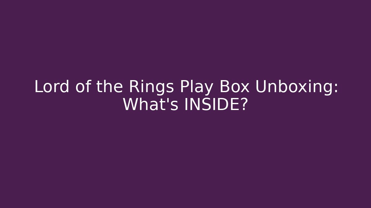 Lord of the Rings Play Box Unboxing: What's INSIDE? - Boomer Naturals