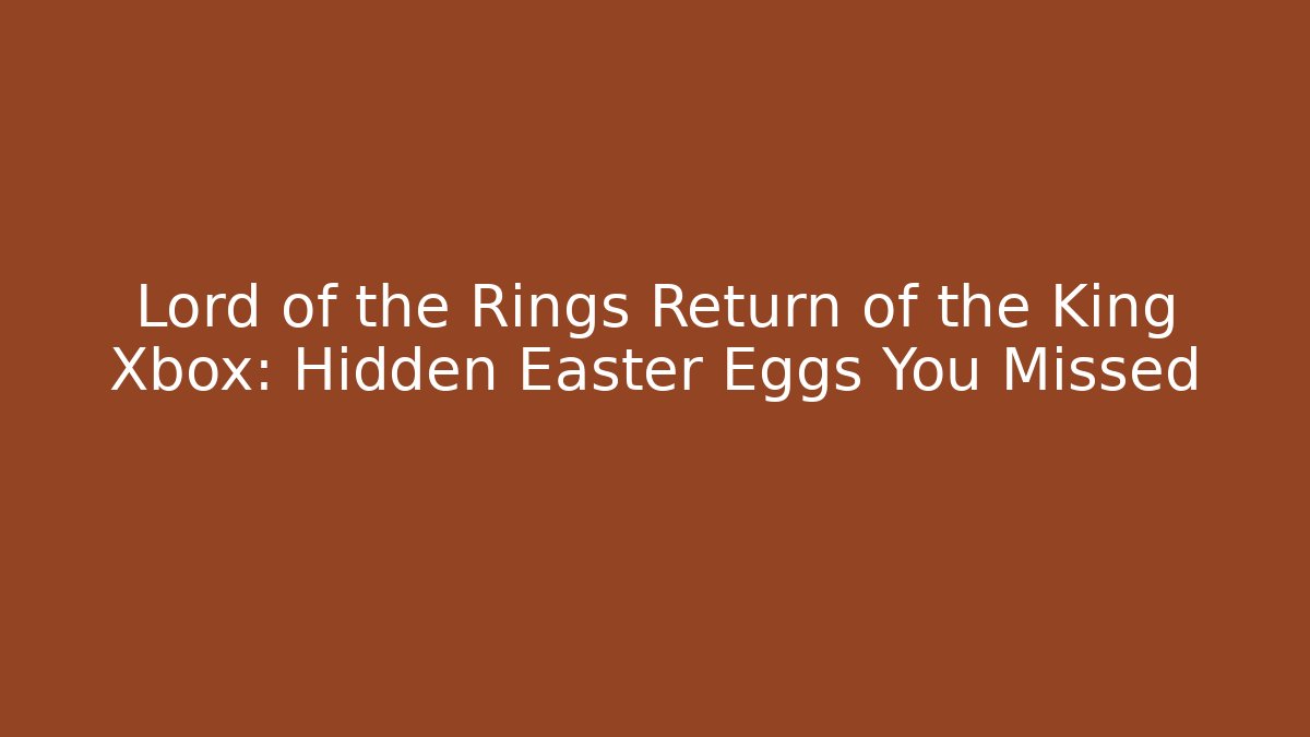 Lord of the Rings Return of the King Xbox: Hidden Easter Eggs You Missed