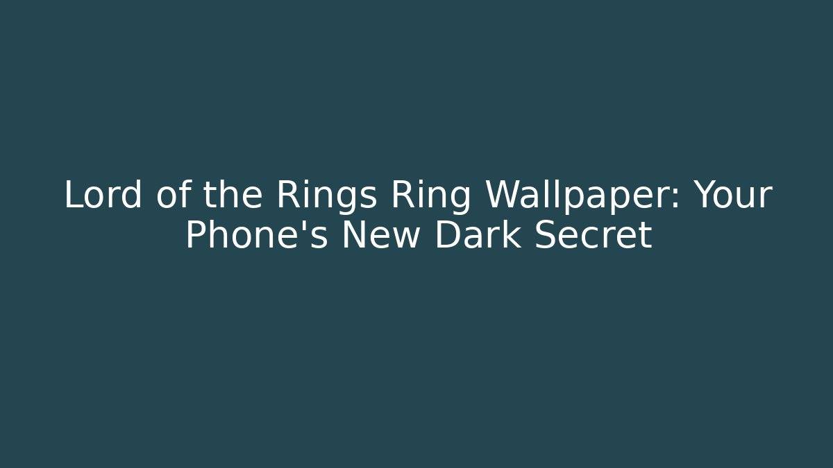 Lord of the Rings Ring Wallpaper: Your Phone’s New Dark Secret
